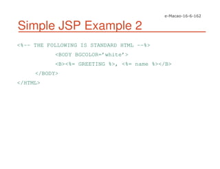 Simple JSP Example 2
<%-- THE FOLLOWING IS STANDARD HTML --%>
<BODY BGCOLOR=’white’>
<B><%= GREETING %>, <%= name %></B>
</BODY>
</HTML>
 