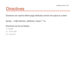 Directives
Directives are used to define page attributes and do not output to a client.
Syntax: <%@ directive {attribute=“value”} * %>
Directives can be as follows:
1) page
2) include
3) taglib
 