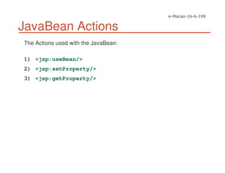 JavaBean Actions
The Actions used with the JavaBean:
1) <jsp:useBean/>
2) <jsp:setProperty/>
3) <jsp:getProperty/>
 