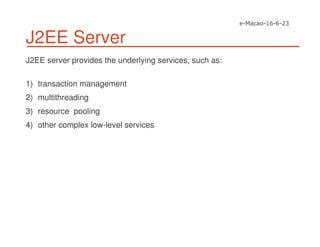 J2EE Server
J2EE server provides the underlying services, such as:
1) transaction management
2) multithreading
3) resource pooling
4) other complex low-level services
 