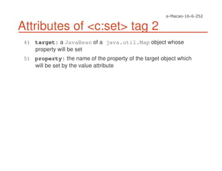 Attributes of <c:set> tag 2
4) target: a JavaBean of a java.util.Map object whose
property will be set
5) property: the name of the property of the target object which
will be set by the value attribute
 