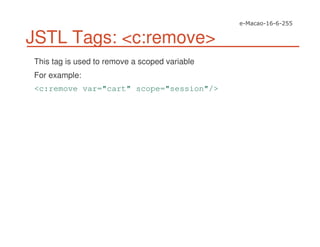 JSTL Tags: <c:remove>
This tag is used to remove a scoped variable
For example:
<c:remove var="cart" scope="session"/>
 