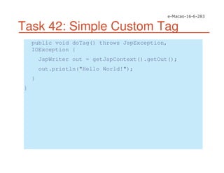 Task 42: Simple Custom Tag
public void doTag() throws JspException,
IOException {
JspWriter out = getJspContext().getOut();
out.println("Hello World!");
}
}
 