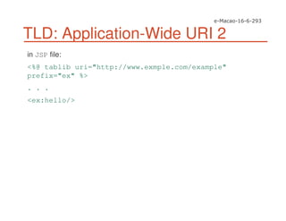 TLD: Application-Wide URI 2
in JSP file:
<%@ tablib uri="http://www.exmple.com/example"
prefix="ex" %>
. . .
<ex:hello/>
 