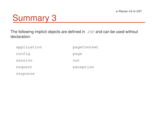 Summary 3
The following implicit objects are defined in JSP and can be used without
declaration:
application
config
session
request
response
pageContext
page
out
exception
 