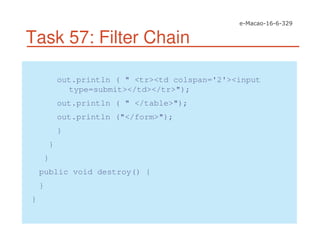 Task 57: Filter Chain
out.println ( " <tr><td colspan='2'><input
type=submit></td></tr>");
out.println ( " </table>");
out.println ("</form>");
}
}
}
public void destroy() {
}
}
 