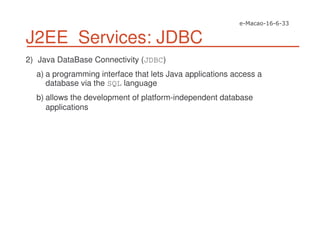 J2EE Services: JDBC
2) Java DataBase Connectivity (JDBC)
a) a programming interface that lets Java applications access a
database via the SQL language
b) allows the development of platform-independent database
applications
 