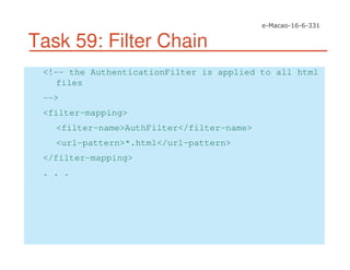 Task 59: Filter Chain
<!-- the AuthenticationFilter is applied to all html
files
-->
<filter-mapping>
<filter-name>AuthFilter</filter-name>
<url-pattern>*.html</url-pattern>
</filter-mapping>
. . .
 