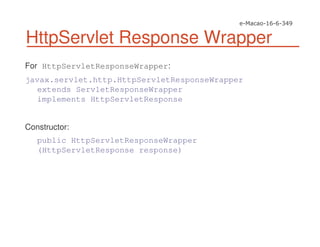 HttpServlet Response Wrapper
For HttpServletResponseWrapper:
javax.servlet.http.HttpServletResponseWrapper
extends ServletResponseWrapper
implements HttpServletResponse
Constructor:
public HttpServletResponseWrapper
(HttpServletResponse response)
 