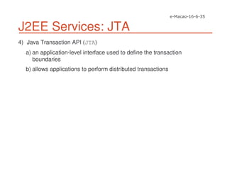 J2EE Services: JTA
4) Java Transaction API (JTA)
a) an application-level interface used to define the transaction
boundaries
b) allows applications to perform distributed transactions
 