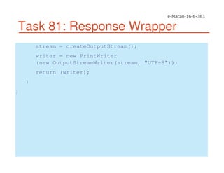 Task 81: Response Wrapper
stream = createOutputStream();
writer = new PrintWriter
(new OutputStreamWriter(stream, "UTF-8"));
return (writer);
}
}
 