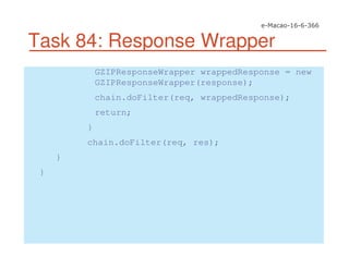Task 84: Response Wrapper
GZIPResponseWrapper wrappedResponse = new
GZIPResponseWrapper(response);
chain.doFilter(req, wrappedResponse);
return;
}
chain.doFilter(req, res);
}
}
 