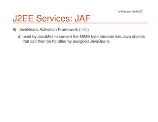 J2EE Services: JAF
6) JavaBeans Activation Framework (JAF)
a) used by JavaMail to convert the MIME byte streams into Java objects
that can then be handled by assigned JavaBeans
 