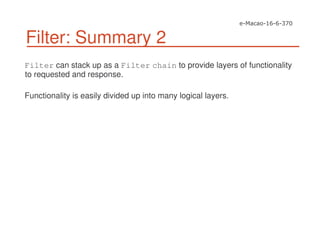 Filter: Summary 2
Filter can stack up as a Filter chain to provide layers of functionality
to requested and response.
Functionality is easily divided up into many logical layers.
 