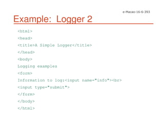 Example: Logger 2
<html>
<head>
<title>A Simple Logger</title>
</head>
<body>
Logging examples
<form>
Information to log:<input name="info"><br>
<input type="submit">
</form>
</body>
</html>
 