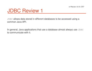 JDBC Review 1
JDBC allows data stored in different databases to be accessed using a
common Java API.
In general, Java applications that use a database almost always use JDBC
to communicate with it.
 