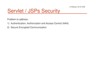Servlet / JSPs Security
Problem to address:
1) Authentication, Authorization and Access Control (AAA)
2) Secure Encrypted Communication
 