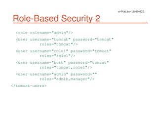 Role-Based Security 2
<role rolename="admin"/>
<user username="tomcat" password="tomcat"
roles="tomcat"/>
<user username="role1" password="tomcat"
roles="role1"/>
<user username="both" password="tomcat"
roles="tomcat,role1"/>
<user username="admin" password=""
roles="admin,manager"/>
</tomcat-users>
 