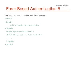 Form-Based Authentication 6
The loginError.jsp file may look as follows:
<html>
<head>
<title>Login Error</title>
</head>
<body bgcolor="#ffffff">
<h2>Authentication Fail</h2><br>
. . .
</body>
</html>
 