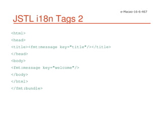 JSTL i18n Tags 2
<html>
<head>
<title><fmt:message key="title"/></title>
</head>
<body>
<fmt:message key="welcome"/>
</body>
</html>
</fmt:bundle>
 