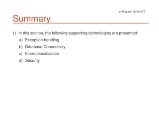 Summary
1) In this section, the following supporting technologies are presented:
a) Exception handling
b) Database Connectivity
c) Internationalization
d) Security
 