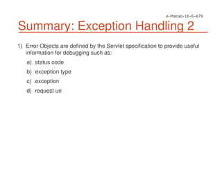 Summary: Exception Handling 2
1) Error Objects are defined by the Servlet specification to provide useful
information for debugging such as:
a) status code
b) exception type
c) exception
d) request uri
 