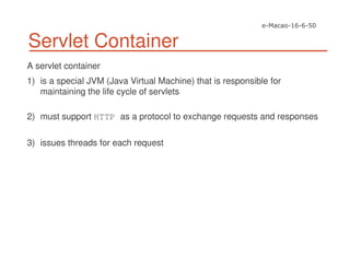 Servlet Container
A servlet container
1) is a special JVM (Java Virtual Machine) that is responsible for
maintaining the life cycle of servlets
2) must support HTTP as a protocol to exchange requests and responses
3) issues threads for each request
 