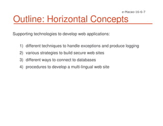 Outline: Horizontal Concepts
Supporting technologies to develop web applications:
1) different techniques to handle exceptions and produce logging
2) various strategies to build secure web sites
3) different ways to connect to databases
4) procedures to develop a multi-lingual web site
 