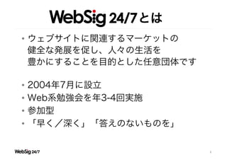       とは
•  ウェブサイトに関連するマーケットの
   健全な発展を促し、人々の生活を
   豊かにすることを目的とした任意団体です

•  2004年7月に設立
•  Web系勉強会を年3-4回実施
•  参加型
•  「早く／深く...