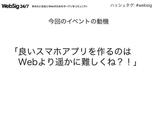 ハッシュタグ: #websig
今回のイベントの動機
「良いスマホアプリを作るのは
 Webより遥かに難しくね？！」
 