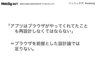 ハッシュタグ: #websig
「アプリはブラウザがやってくれてたこと
  も再設計しなくてはならない」
 ＝ブラウザを前提とした設計論では
  足りない。
 
