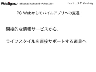 ハッシュタグ: #websig
PC Webからモバイルアプリへの変遷
間接的な情報サービスから、
ライフスタイルを直接サポートする道具へ
 