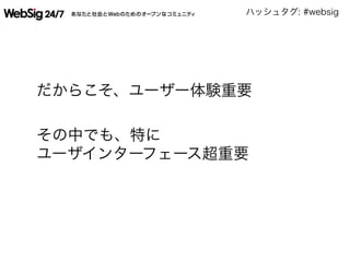 ハッシュタグ: #websig
 
 だからこそ、ユーザー体験重要
 その中でも、特に
 ユーザインターフェース超重要
 