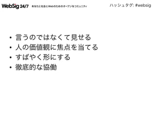 ハッシュタグ: #websig
•  言うのではなくて見せる
•  人の価値観に焦点を当てる
•  すばやく形にする
•  徹底的な協働
 