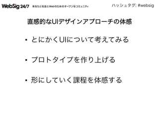 ハッシュタグ: #websig
直感的なUIデザインアプローチの体感
•  とにかくUIについて考えてみる
•  プロトタイプを作り上げる
•  形にしていく課程を体感する
 