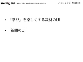 ハッシュタグ: #websig
•  「学び」を楽しくする教材のUI
•  新聞のUI
 