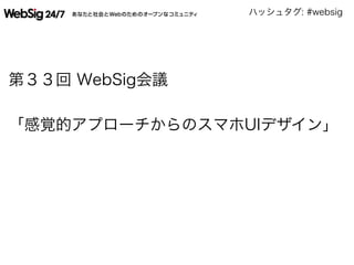 ハッシュタグ: #websig
第３３回 WebSig会議
「感覚的アプローチからのスマホUIデザイン」 
 