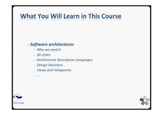 SEA GroupSEA Group
What You Will Learn in This Course
→ Software architectures
─ Why we need it
─ SA styles
─ Architecture Description Languages
─ Design Decisions
─ Views and Viewpoints
─ …
 