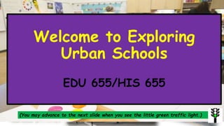 Welcome to Exploring
Urban Schools
EDU 655/HIS 655
(You may advance to the next slide when you see the little green traffic light.)
 