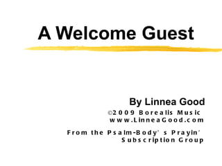 A Welcome Guest By Linnea Good ©2009 Borealis Music  www.LinneaGood.com From the Psalm-Body’s Prayin’ Subscription Group 