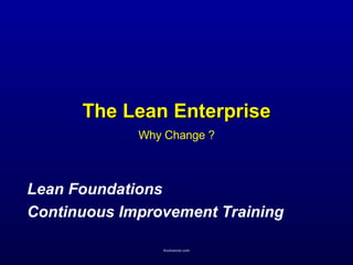 The Lean Enterprise Why Change ? Lean Foundations Continuous Improvement Training 