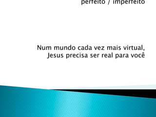perfeito / imperfeito




Num mundo cada vez mais virtual,
  Jesus precisa ser real para você
 