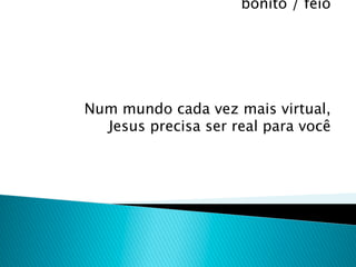 bonito / feio




Num mundo cada vez mais virtual,
  Jesus precisa ser real para você
 