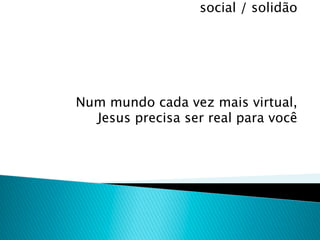 social / solidão




Num mundo cada vez mais virtual,
  Jesus precisa ser real para você
 