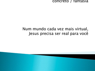 concreto / fantasia




Num mundo cada vez mais virtual,
  Jesus precisa ser real para você
 