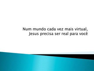 Num mundo cada vez mais virtual,
  Jesus precisa ser real para você
 