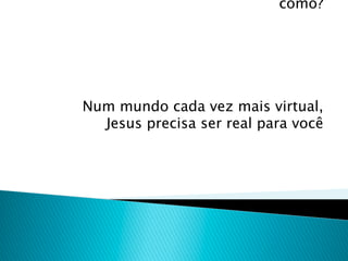 como?




Num mundo cada vez mais virtual,
  Jesus precisa ser real para você
 