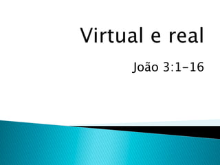 Virtual e real
     João 3:1-16
 