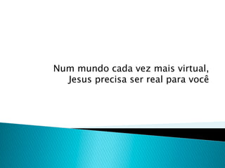 Num mundo cada vez mais virtual,
  Jesus precisa ser real para você
 