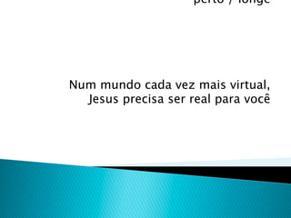 perto / longe




Num mundo cada vez mais virtual,
  Jesus precisa ser real para você
 